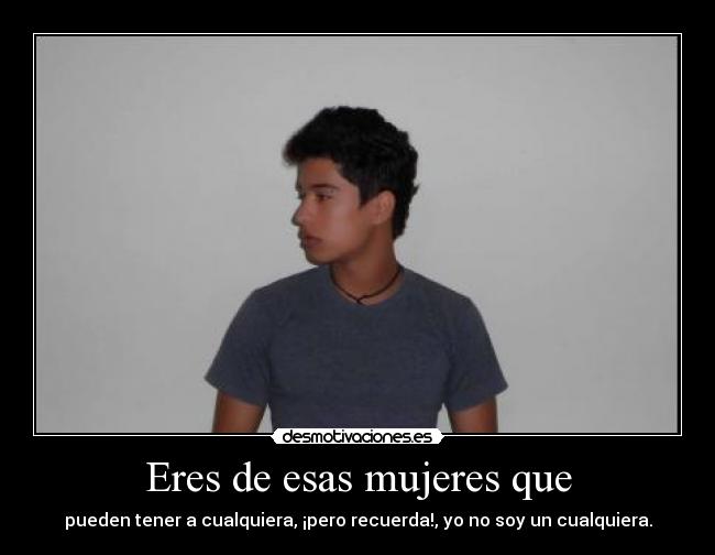 Eres de esas mujeres que - pueden tener a cualquiera, ¡pero recuerda!, yo no soy un cualquiera.