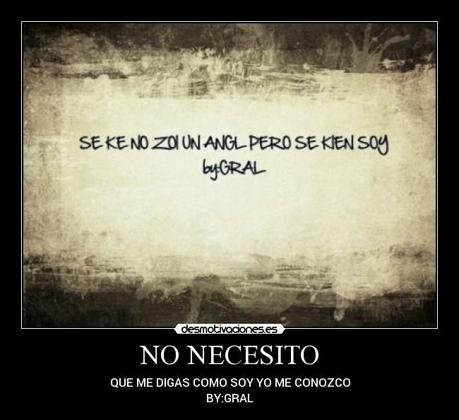 NO NECESITO - QUE ME DIGAS COMO SOY YO ME CONOZCO
BY:GRAL