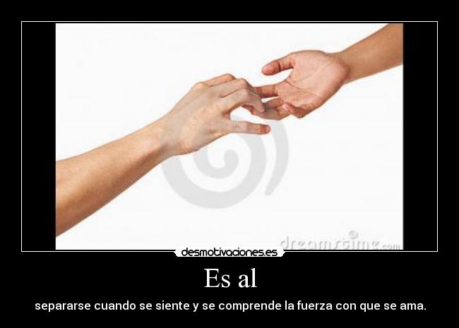 Es al - separarse cuando se siente y se comprende la fuerza con que se ama.