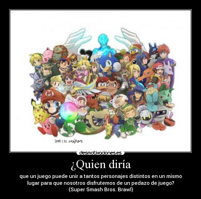 ¿Quien diría - que un juego puede unir a tantos personajes distintos en un mismo
lugar para que nosotros disfrutemos de un pedazo de juego?
(Super Smash Bros. Brawl)