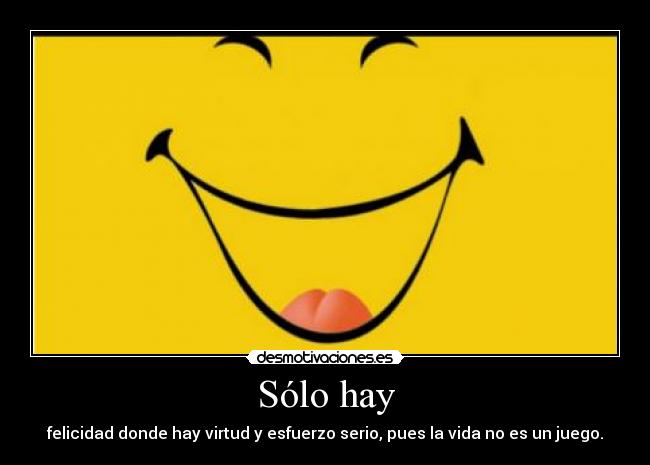 Sólo hay - felicidad donde hay virtud y esfuerzo serio, pues la vida no es un juego.