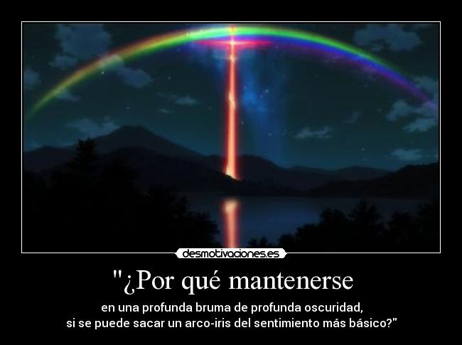¿Por qué mantenerse - en una profunda bruma de profunda oscuridad,
si se puede sacar un arco-iris del sentimiento más básico?