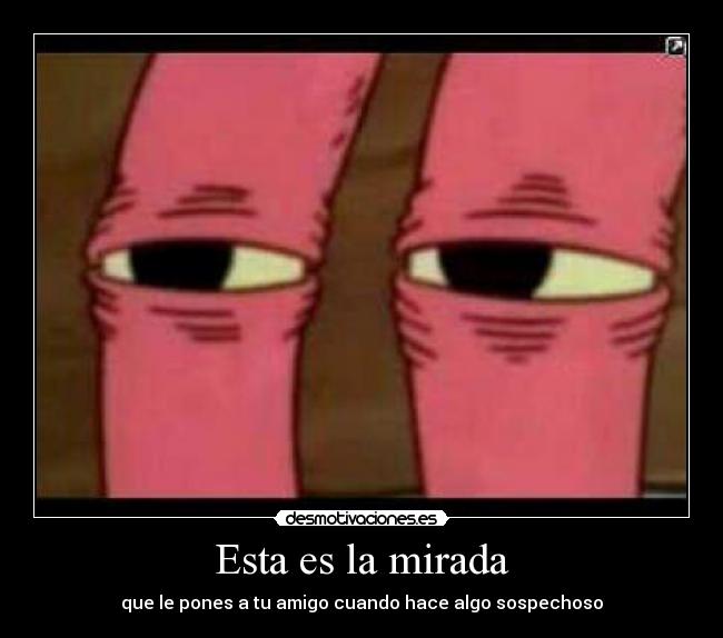 Esta es la mirada - que le pones a tu amigo cuando hace algo sospechoso