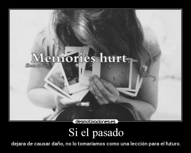 Si el pasado - dejara de causar daño, no lo tomaríamos como una lección para el futuro.