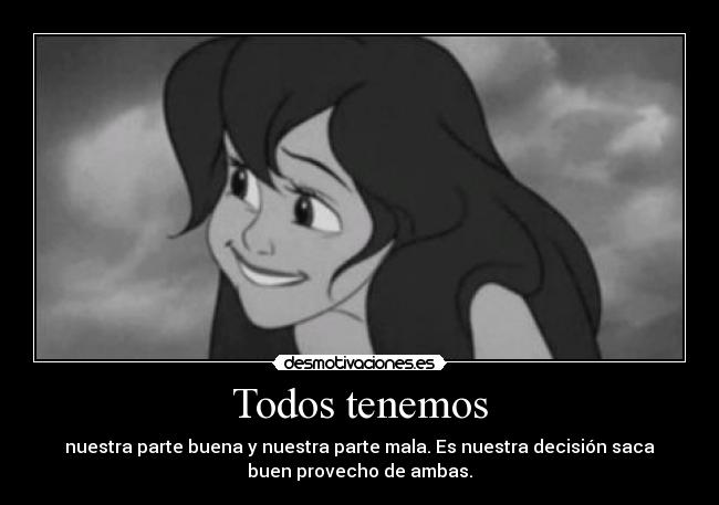 Todos tenemos - nuestra parte buena y nuestra parte mala. Es nuestra decisión saca
buen provecho de ambas.