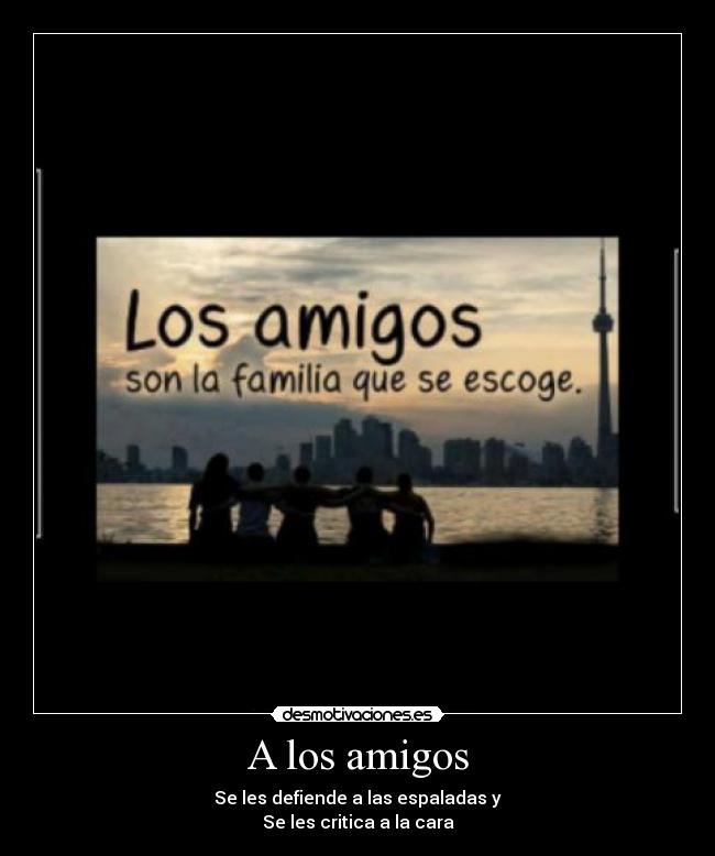 A los amigos - Se les defiende a las espaladas y
Se les critica a la cara