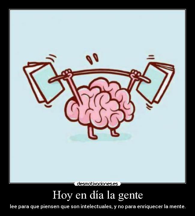 Hoy en día la gente - lee para que piensen que son intelectuales, y no para enriquecer la mente.