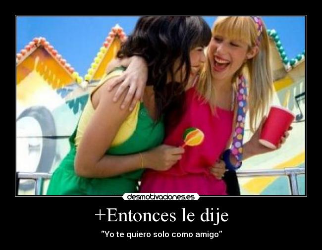 +Entonces le dije - Yo te quiero solo como amigo