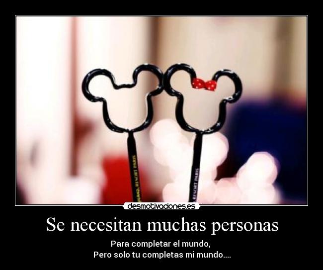 Se necesitan muchas personas - Para completar el mundo,
Pero solo tu completas mi mundo....