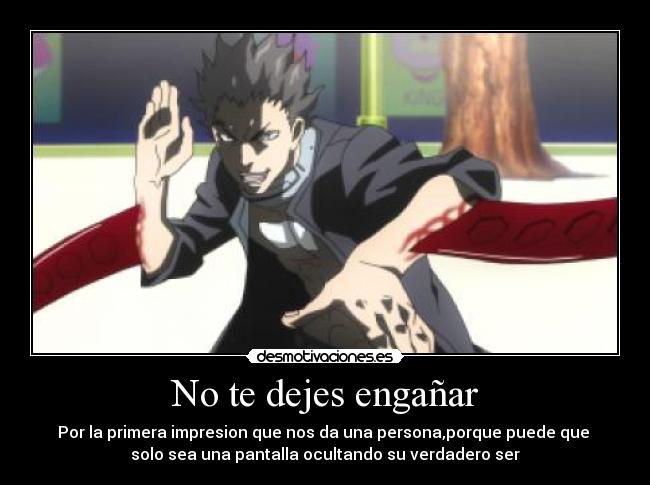 No te dejes engañar - Por la primera impresion que nos da una persona,porque puede que
solo sea una pantalla ocultando su verdadero ser