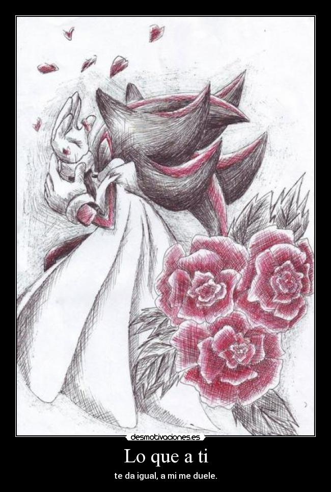 Lo que a ti - te da igual, a mi me duele.