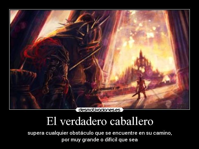 El verdadero caballero - supera cualquier obstáculo que se encuentre en su camino,
por muy grande o difícil que sea