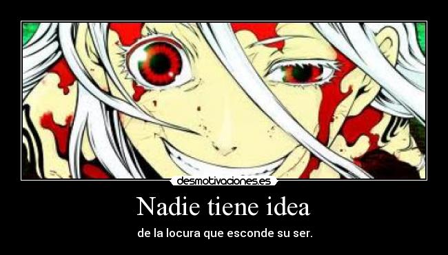 Nadie tiene idea - de la locura que esconde su ser.