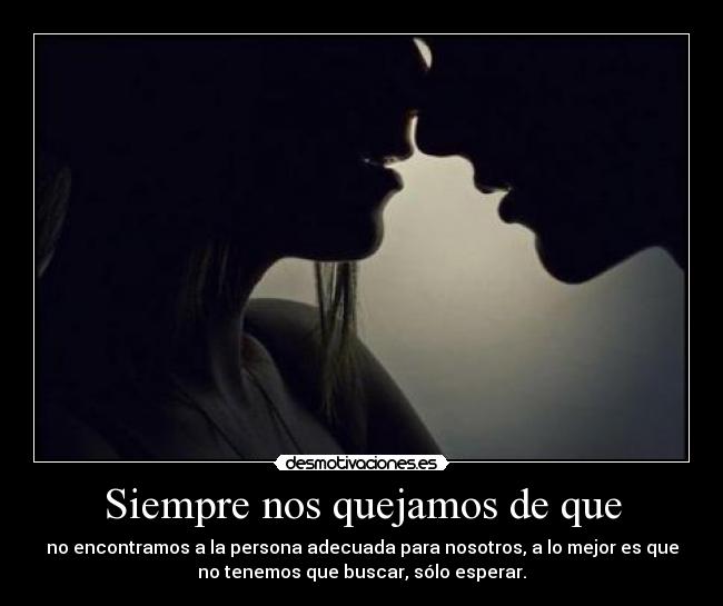 Siempre nos quejamos de que - no encontramos a la persona adecuada para nosotros, a lo mejor es que
no tenemos que buscar, sólo esperar.