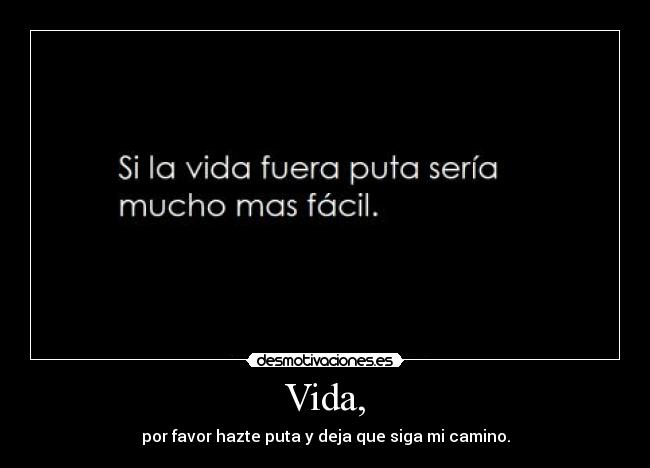 Vida, - por favor hazte puta y deja que siga mi camino.