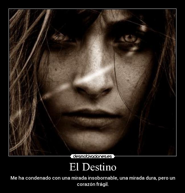 El Destino - Me ha condenado con una mirada insobornable, una mirada dura, pero un
corazón frágil.