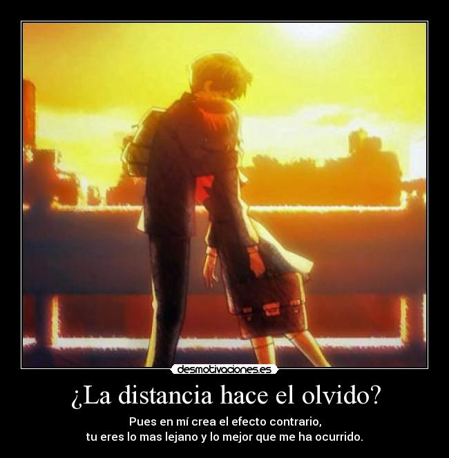 ¿La distancia hace el olvido? - Pues en mí crea el efecto contrario,
tu eres lo mas lejano y lo mejor que me ha ocurrido.