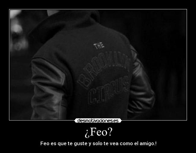 ¿Feo? - Feo es que te guste y solo te vea como el amigo.!