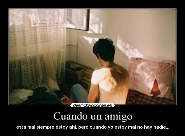 Cuando un amigo - esta mal siempre estoy ahí, pero cuando yo estoy mal no hay nadie...
