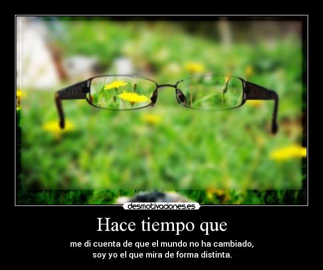 Hace tiempo que - me di cuenta de que el mundo no ha cambiado,
soy yo el que mira de forma distinta.