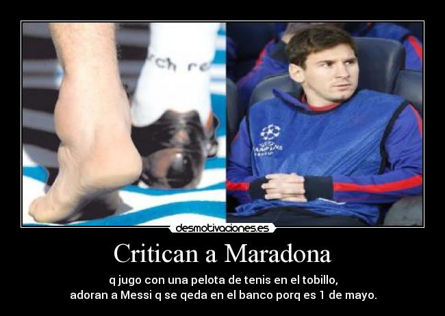 Critican a Maradona - q jugo con una pelota de tenis en el tobillo,
adoran a Messi q se qeda en el banco porq es 1 de mayo.