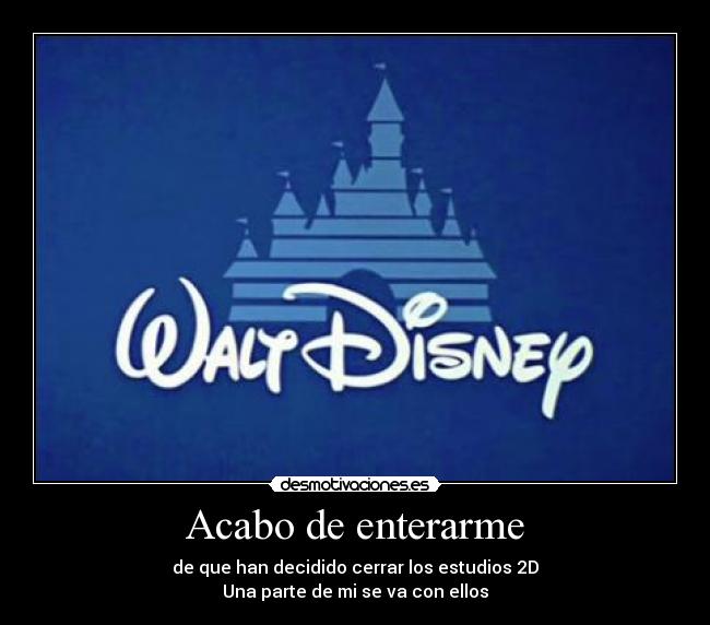 Acabo de enterarme - de que han decidido cerrar los estudios 2D
Una parte de mi se va con ellos