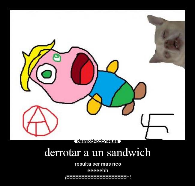 derrotar a un sandwich - resulta ser mas rico
eeeeehh
¡EEEEEEEEEEEEEEEEEEEEH!