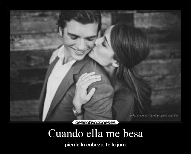Cuando ella me besa - pierdo la cabeza, te lo juro.
