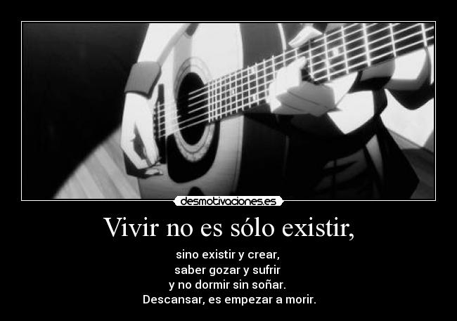 Vivir no es sólo existir, - sino existir y crear, 
saber gozar y sufrir 
y no dormir sin soñar. 
Descansar, es empezar a morir.