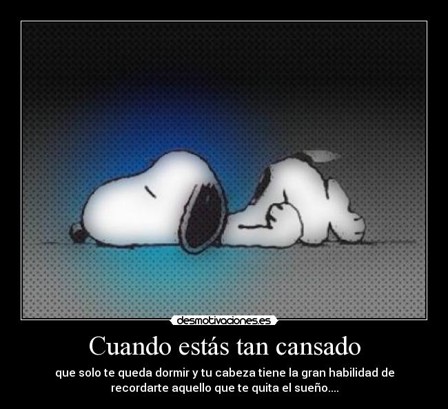 Cuando estás tan cansado - que solo te queda dormir y tu cabeza tiene la gran habilidad de
recordarte aquello que te quita el sueño....