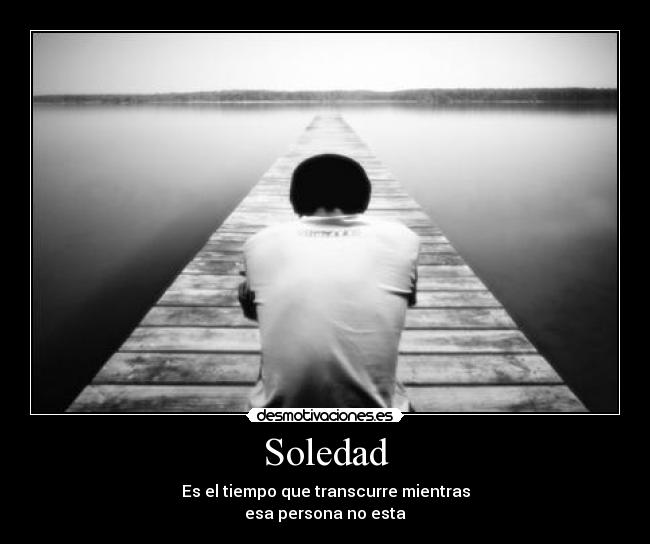 Soledad - Es el tiempo que transcurre mientras
esa persona no esta