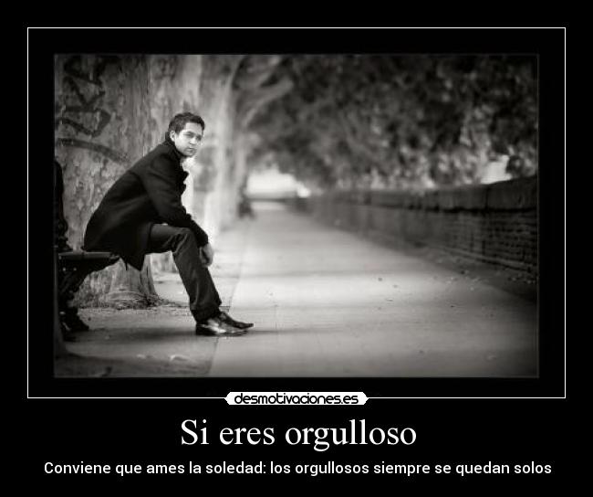 Si eres orgulloso - Conviene que ames la soledad: los orgullosos siempre se quedan solos