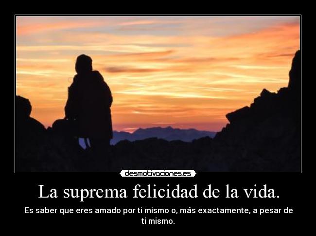 La suprema felicidad de la vida. - Es saber que eres amado por ti mismo o, más exactamente, a pesar de ti mismo.