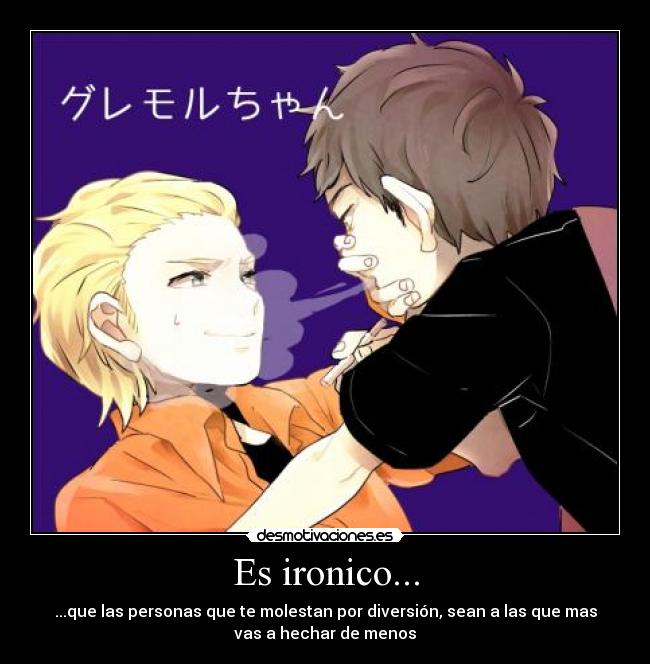 Es ironico... - ...que las personas que te molestan por diversión, sean a las que mas
vas a hechar de menos