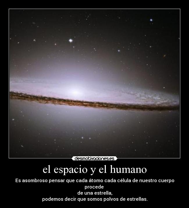 el espacio y el humano - Es asombroso pensar que cada átomo cada célula de nuestro cuerpo procede
de una estrella,
podemos decir que somos polvos de estrellas.