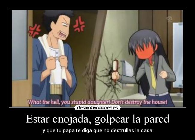 Estar enojada, golpear la pared - y que tu papa te diga que no destrullas la casa