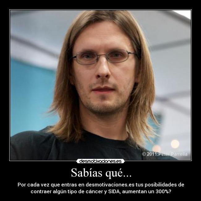 Sabías qué... - Por cada vez que entras en desmotivaciones.es tus posibilidades de
contraer algún tipo de cáncer y SIDA, aumentan un 300%?