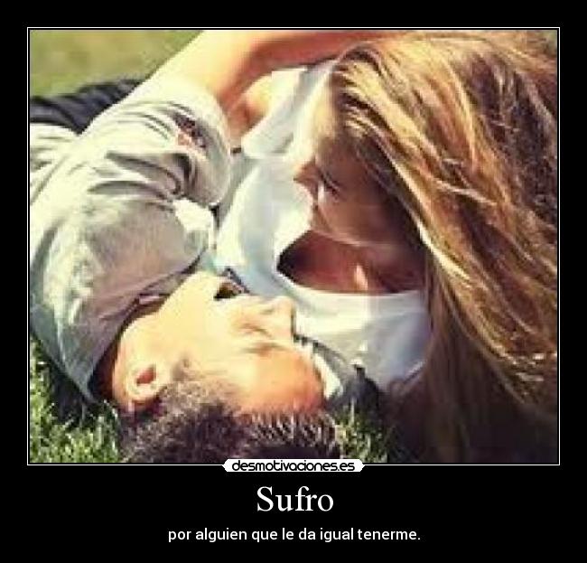 Sufro - por alguien que le da igual tenerme.