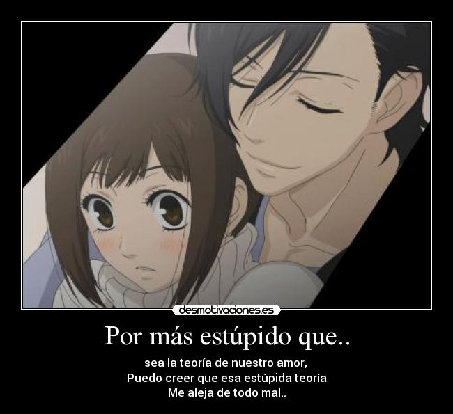 Por más estúpido que.. - sea la teoría de nuestro amor,
Puedo creer que esa estúpida teoría
Me aleja de todo mal..
