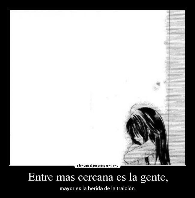 Entre mas cercana es la gente, - mayor es la herida de la traición.