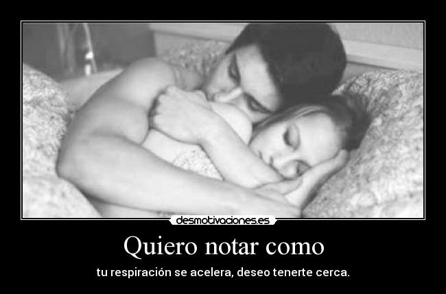 Quiero notar como - tu respiración se acelera, deseo tenerte cerca.