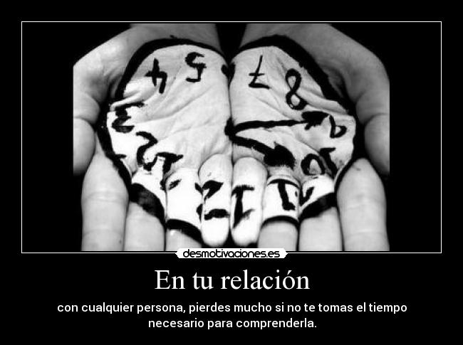 En tu relación - con cualquier persona, pierdes mucho si no te tomas el tiempo
necesario para comprenderla.