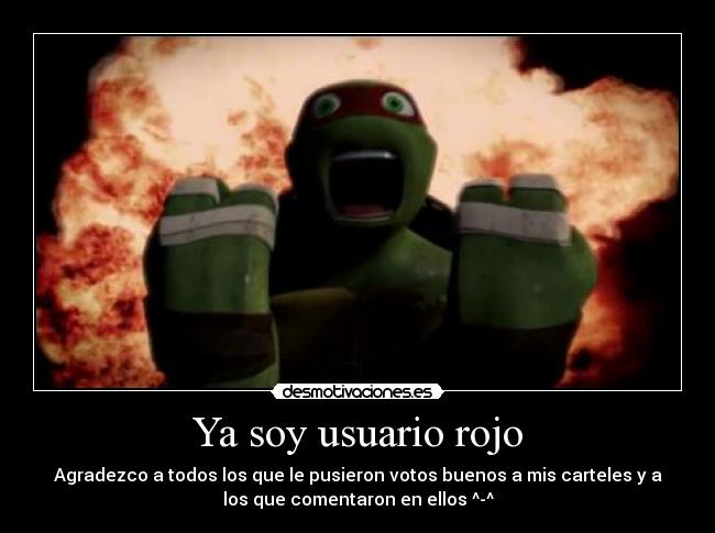 Ya soy usuario rojo - Agradezco a todos los que le pusieron votos buenos a mis carteles y a
los que comentaron en ellos ^-^
