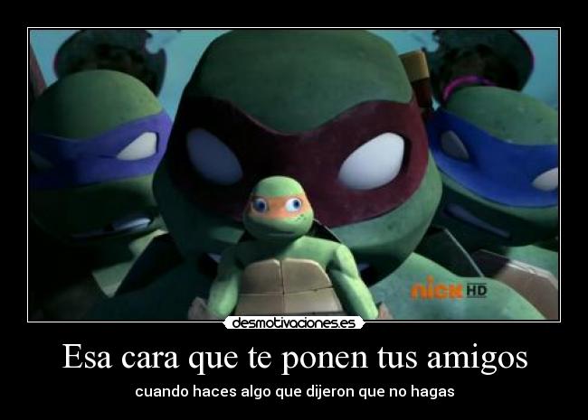 Esa cara que te ponen tus amigos - cuando haces algo que dijeron que no hagas