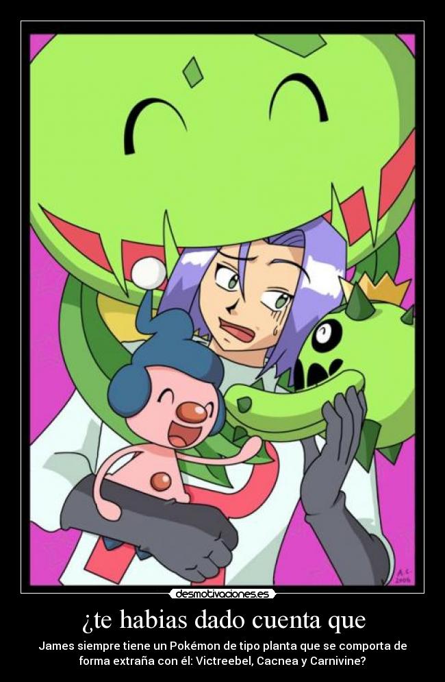 ¿te habias dado cuenta que - James siempre tiene un Pokémon de tipo planta que se comporta de
forma extraña con él: Victreebel, Cacnea y Carnivine?