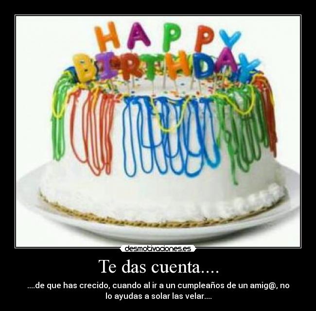 Te das cuenta.... - ....de que has crecido, cuando al ir a un cumpleaños de un amig@, no
lo ayudas a solar las velar....
