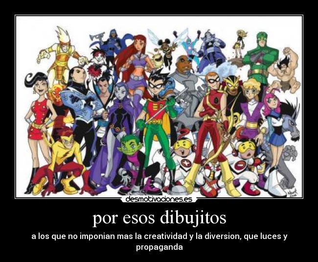 por esos dibujitos - a los que no imponian mas la creatividad y la diversion, que luces y propaganda