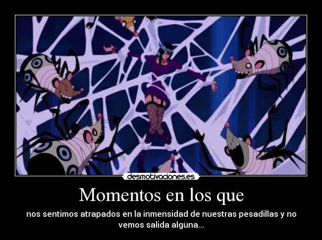 Momentos en los que - nos sentimos atrapados en la inmensidad de nuestras pesadillas y no
vemos salida alguna...