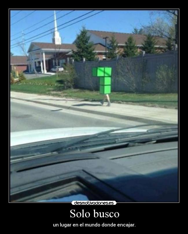 Solo busco - un lugar en el mundo donde encajar.