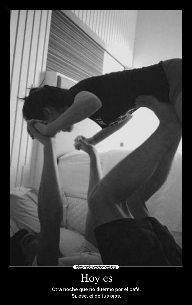 Hoy es - Otra noche que no duermo por el café.
Si, ese, el de tus ojos.
